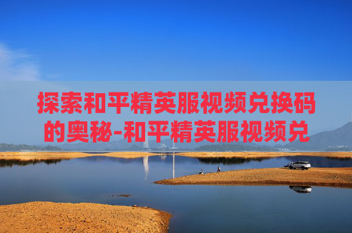探索和平精英服视频兑换码的奥秘-和平精英服视频兑换码在哪里