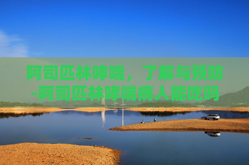 阿司匹林哮喘，了解与预防-阿司匹林哮喘病人能吃吗