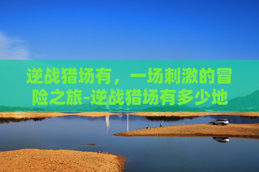 逆战猎场有，一场刺激的冒险之旅-逆战猎场有多少地图