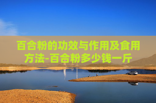 百合粉的功效与作用及食用方法-百合粉多少钱一斤