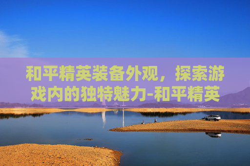 和平精英装备外观，探索游戏内的独特魅力-和平精英外观怎么装备枪