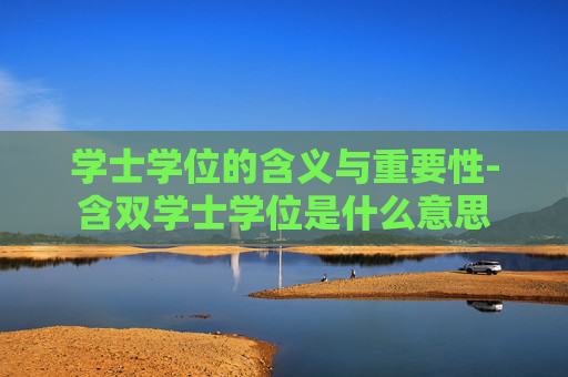 学士学位的含义与重要性-含双学士学位是什么意思