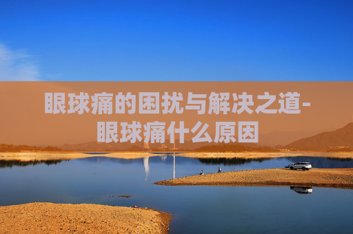 眼球痛的困扰与解决之道-眼球痛什么原因