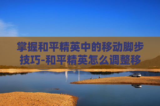 掌握和平精英中的移动脚步技巧-和平精英怎么调整移动脚步位置