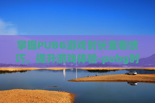 掌握PUBG游戏时长查看技巧，提升游戏体验-pubg时长怎么算