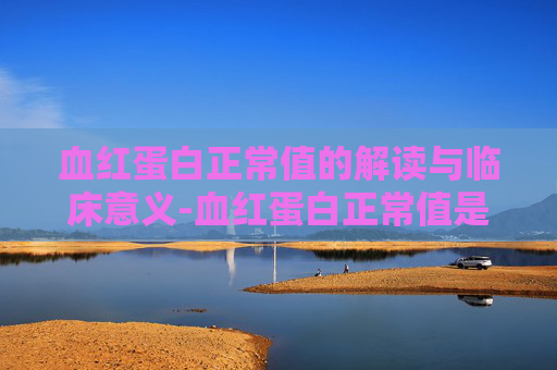 血红蛋白正常值的解读与临床意义-血红蛋白正常值是多少