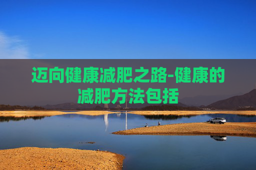 迈向健康减肥之路-健康的减肥方法包括