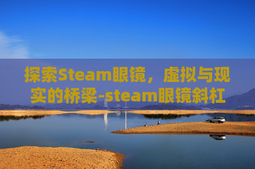 探索Steam眼镜，虚拟与现实的桥梁-steam眼镜斜杠