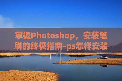 掌握Photoshop，安装笔刷的终极指南-ps怎样安装笔刷插件