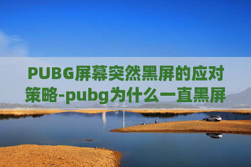 PUBG屏幕突然黑屏的应对策略-pubg为什么一直黑屏