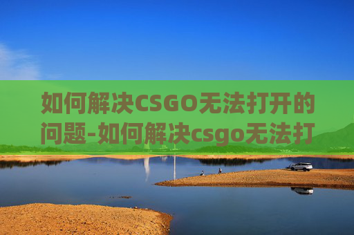 如何解决CSGO无法打开的问题-如何解决csgo无法打开游戏