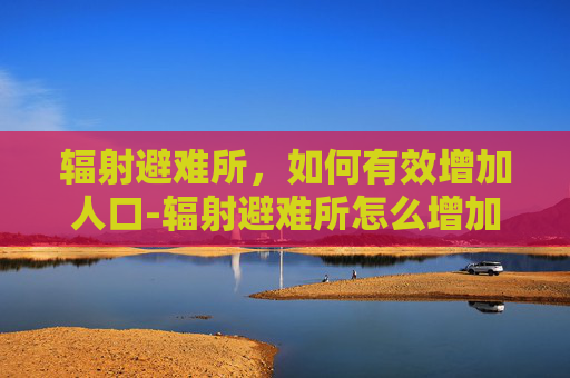 辐射避难所，如何有效增加人口-辐射避难所怎么增加人口?