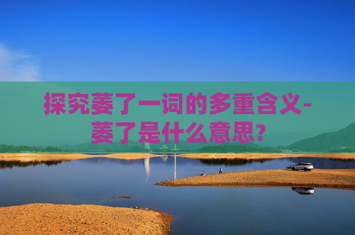 探究萎了一词的多重含义-萎了是什么意思?
