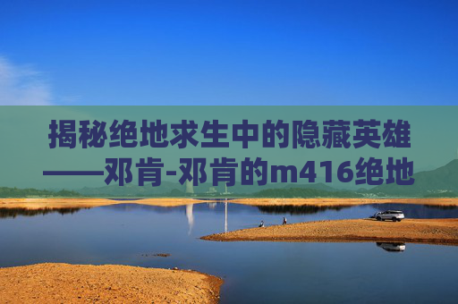 揭秘绝地求生中的隐藏英雄——邓肯-邓肯的m416绝地求生