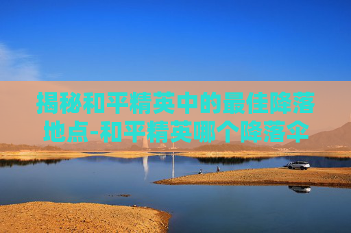 揭秘和平精英中的最佳降落地点-和平精英哪个降落伞最稀有