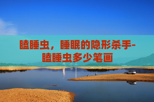 瞌睡虫，睡眠的隐形杀手-瞌睡虫多少笔画