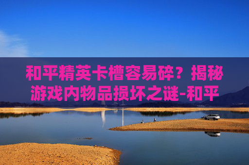 和平精英卡槽容易碎？揭秘游戏内物品损坏之谜-和平精英卡槽位有几个