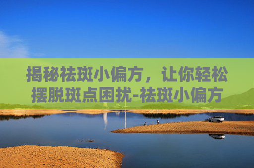 揭秘祛斑小偏方，让你轻松摆脱斑点困扰-祛斑小偏方有哪些