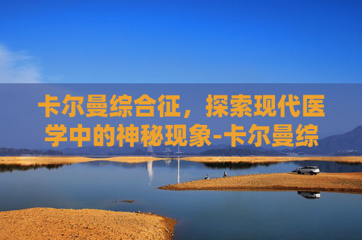 卡尔曼综合征，探索现代医学中的神秘现象-卡尔曼综合征怎么确诊