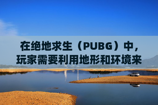 在绝地求生（PUBG）中，玩家需要利用地形和环境来提高生存几率。其中，窗户是游戏中一个关键的观察点和战术位置。以下是一些能卡住敌人的窗户类型及其使用策略的详细分析。-pubg能窗口化吗