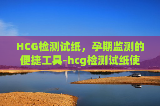 HCG检测试纸，孕期监测的便捷工具-hcg检测试纸使用方法