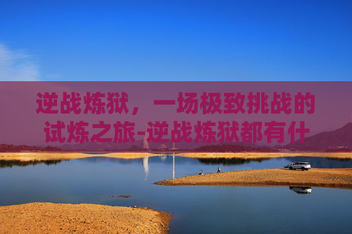 逆战炼狱，一场极致挑战的试炼之旅-逆战炼狱都有什么武器