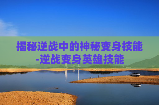 揭秘逆战中的神秘变身技能-逆战变身英雄技能