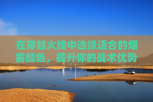 在穿越火线中选择适合的烟雾颜色，提升你的战术优势-cf什么颜色的烟雾弹好