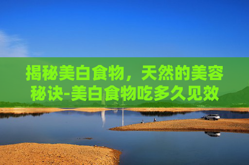 揭秘美白食物，天然的美容秘诀-美白食物吃多久见效