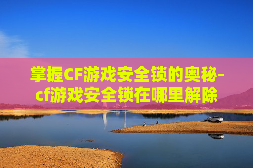 掌握CF游戏安全锁的奥秘-cf游戏安全锁在哪里解除