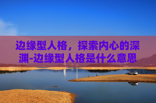边缘型人格，探索内心的深渊-边缘型人格是什么意思