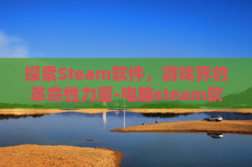 探索Steam软件，游戏界的革命性力量-电脑steam软件安装包怎么发给别人