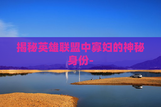 揭秘英雄联盟中寡妇的神秘身份-