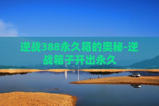 逆战388永久箱的奥秘-逆战箱子开出永久