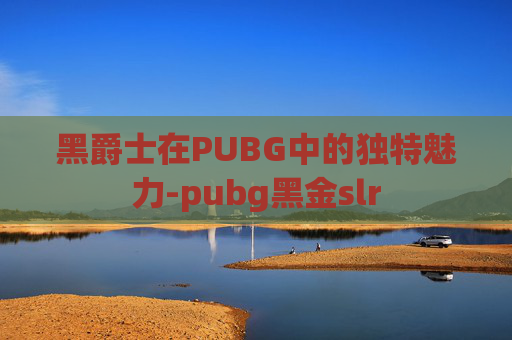 黑爵士在PUBG中的独特魅力-pubg黑金slr