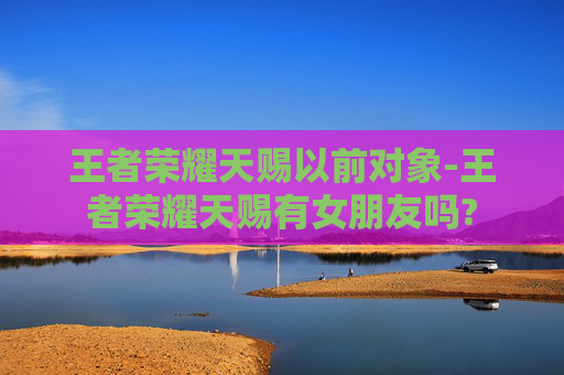 王者荣耀天赐以前对象-王者荣耀天赐有女朋友吗?