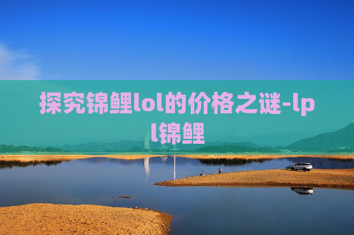 探究锦鲤lol的价格之谜-lpl锦鲤