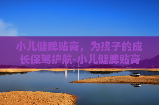 小儿健脾贴膏，为孩子的成长保驾护航-小儿健脾贴膏说明书