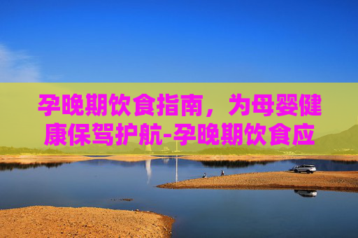 孕晚期饮食指南，为母婴健康保驾护航-孕晚期饮食应该怎么吃