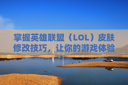 掌握英雄联盟（LOL）皮肤修改技巧，让你的游戏体验更上一层楼-lol如何修改皮肤