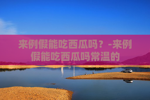 来例假能吃西瓜吗？-来例假能吃西瓜吗常温的