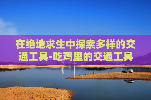 在绝地求生中探索多样的交通工具-吃鸡里的交通工具