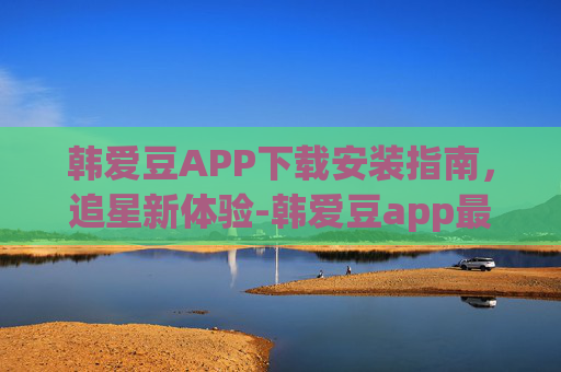 韩爱豆APP下载安装指南，追星新体验-韩爱豆app最新版
