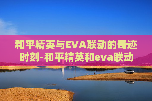 和平精英与EVA联动的奇迹时刻-和平精英和eva联动多久一次