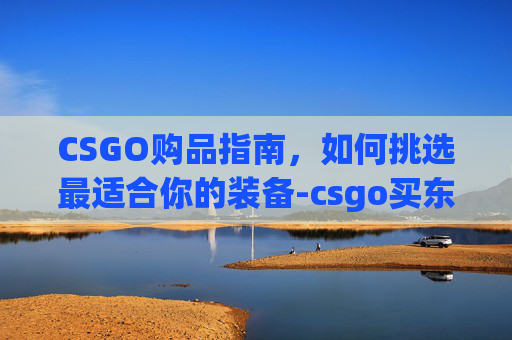 CSGO购品指南，如何挑选最适合你的装备-csgo买东西在哪