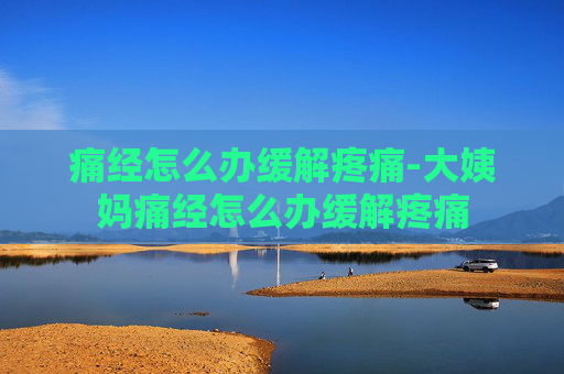 痛经怎么办缓解疼痛-大姨妈痛经怎么办缓解疼痛