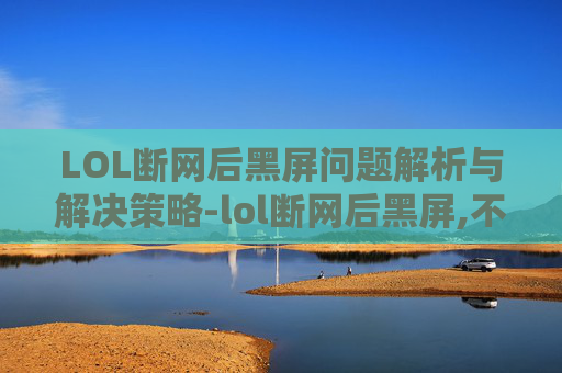 LOL断网后黑屏问题解析与解决策略-lol断网后黑屏,不让退出