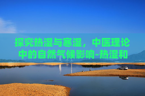 探究热湿与寒湿,中医理论中的自然气候影响-热湿和寒湿的区别是什么 探究热湿与寒湿,中医理论中的自然气候影响-热湿和寒湿的区别是什么