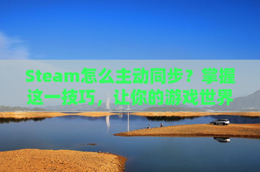 Steam怎么主动同步？掌握这一技巧，让你的游戏世界更加丰富多彩-