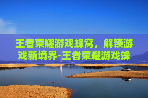 王者荣耀游戏蜂窝，解锁游戏新境界-王者荣耀游戏蜂窝怎么开